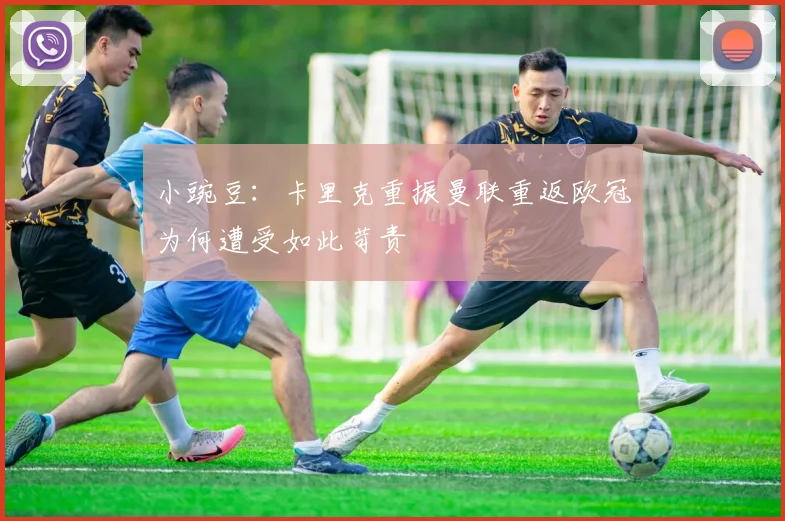小豌豆：卡里克重振曼联重返欧冠为何遭受如此苛责