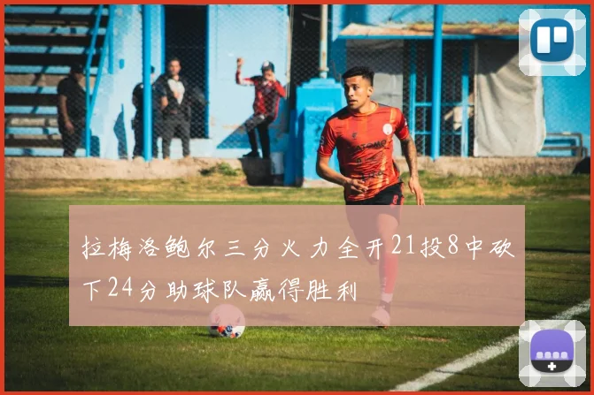 拉梅洛鲍尔三分火力全开21投8中砍下24分助球队赢得胜利