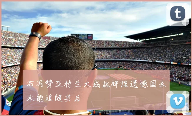 布冯赞亚特兰大成就辉煌遗憾国米未能追随其后