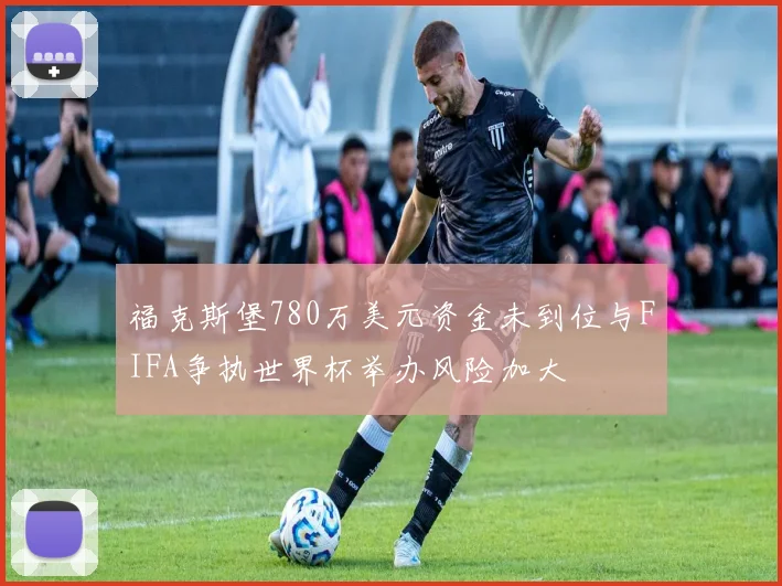 福克斯堡780万美元资金未到位与FIFA争执世界杯举办风险加大