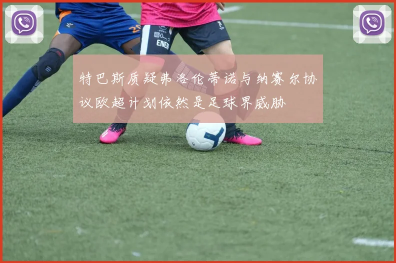 特巴斯质疑弗洛伦蒂诺与纳赛尔协议欧超计划依然是足球界威胁