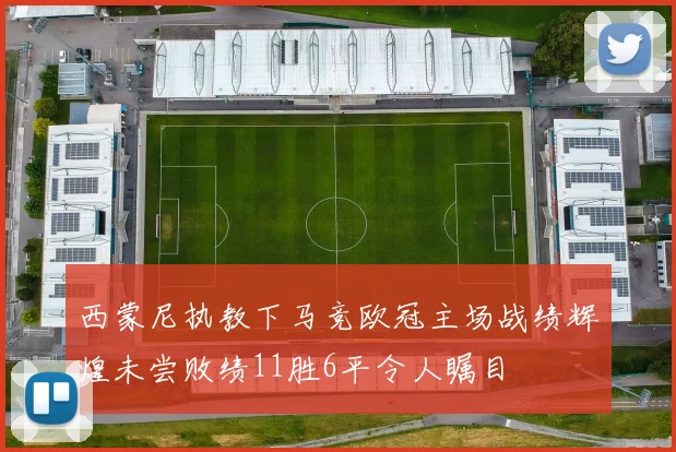 西蒙尼执教下马竞欧冠主场战绩辉煌未尝败绩11胜6平令人瞩目