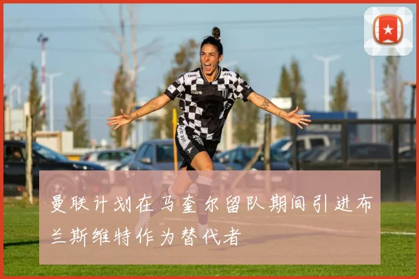 曼联计划在马奎尔留队期间引进布兰斯维特作为替代者