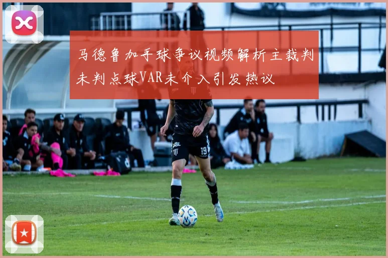 马德鲁加手球争议视频解析主裁判未判点球VAR未介入引发热议