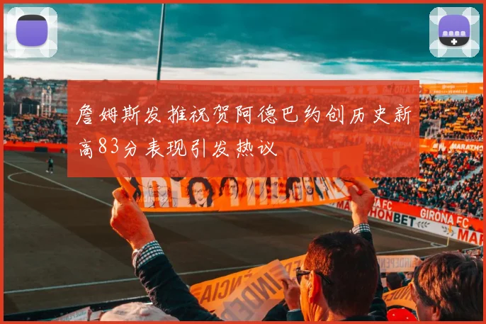 詹姆斯发推祝贺阿德巴约创历史新高83分表现引发热议