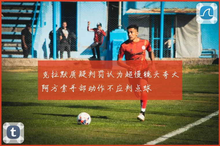 克拉默质疑判罚认为超慢镜头夸大阿方索手部动作不应判点球