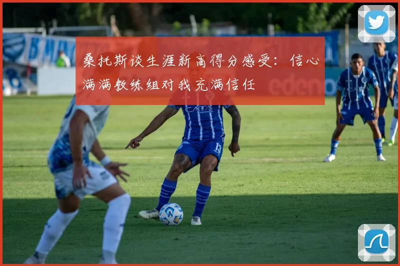 桑托斯谈生涯新高得分感受：信心满满教练组对我充满信任