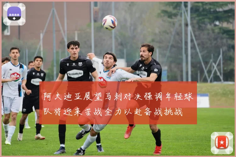 阿夫迪亚展望马刺对决强调年轻球队将迎来苦战全力以赴备战挑战