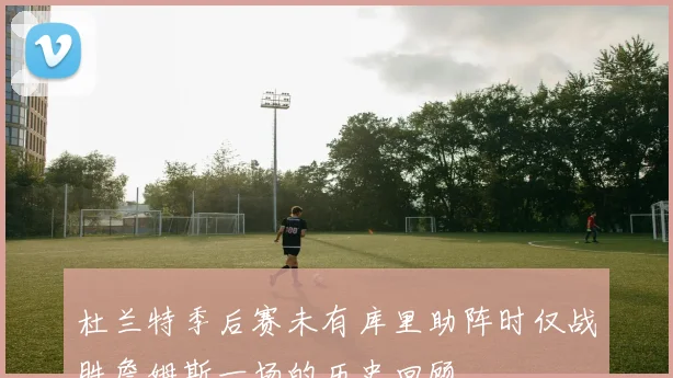 杜兰特季后赛未有库里助阵时仅战胜詹姆斯一场的历史回顾