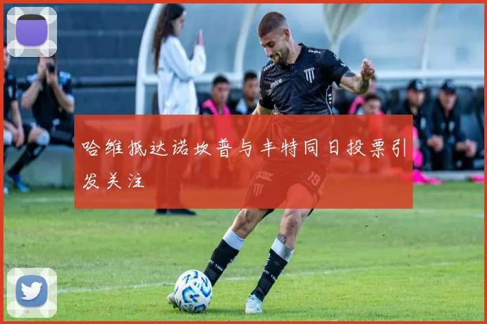 哈维抵达诺坎普与丰特同日投票引发关注