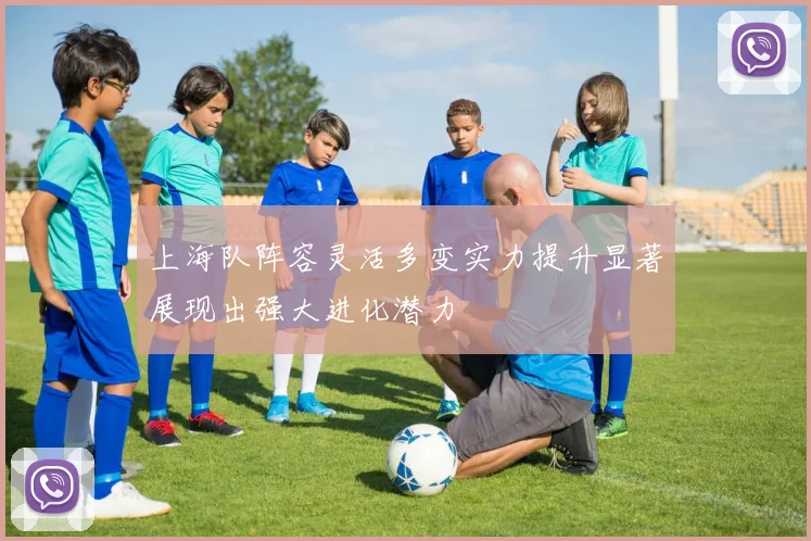上海队阵容灵活多变实力提升显著展现出强大进化潜力