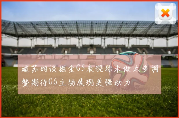 道苏姆谈掘金G5表现称未做太多调整期待G6主场展现更强动力