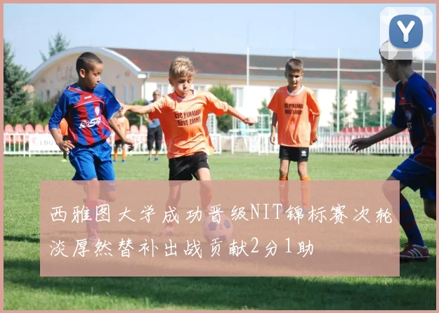 西雅图大学成功晋级NIT锦标赛次轮淡厚然替补出战贡献2分1助