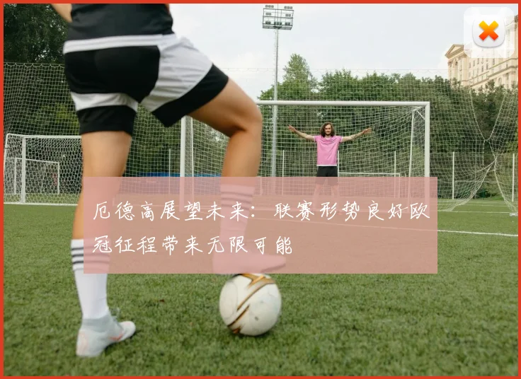 厄德高展望未来：联赛形势良好欧冠征程带来无限可能