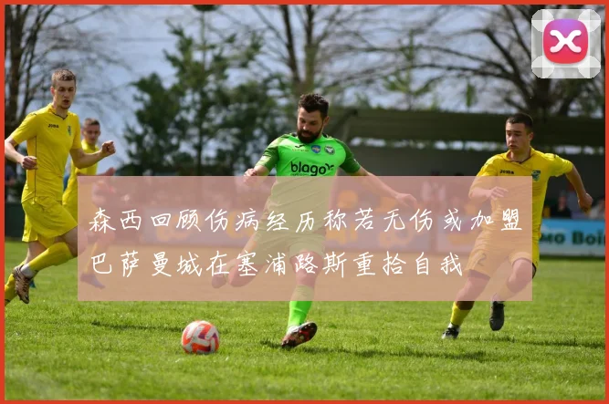 森西回顾伤病经历称若无伤或加盟巴萨曼城在塞浦路斯重拾自我