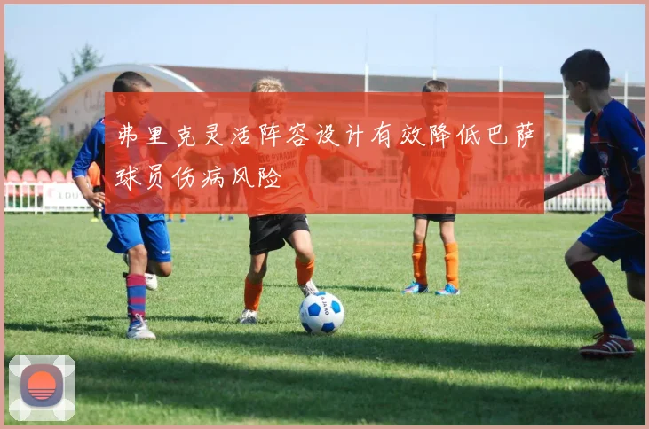 弗里克灵活阵容设计有效降低巴萨球员伤病风险