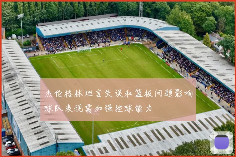 杰伦格林坦言失误和篮板问题影响球队表现需加强控球能力