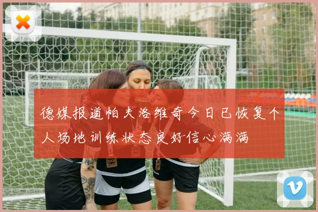德媒报道帕夫洛维奇今日已恢复个人场地训练状态良好信心满满