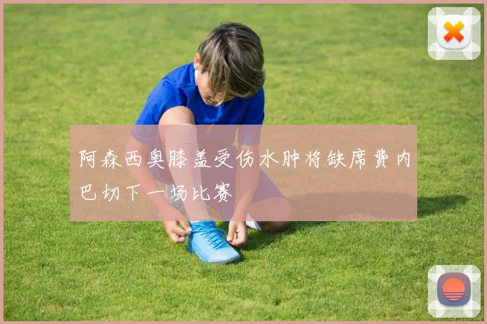阿森西奥膝盖受伤水肿将缺席费内巴切下一场比赛