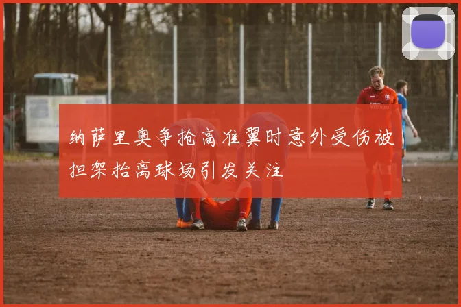 纳萨里奥争抢高准翼时意外受伤被担架抬离球场引发关注