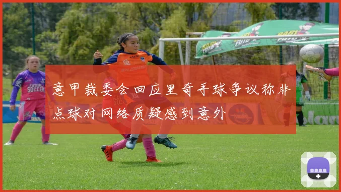 意甲裁委会回应里奇手球争议称非点球对网络质疑感到意外