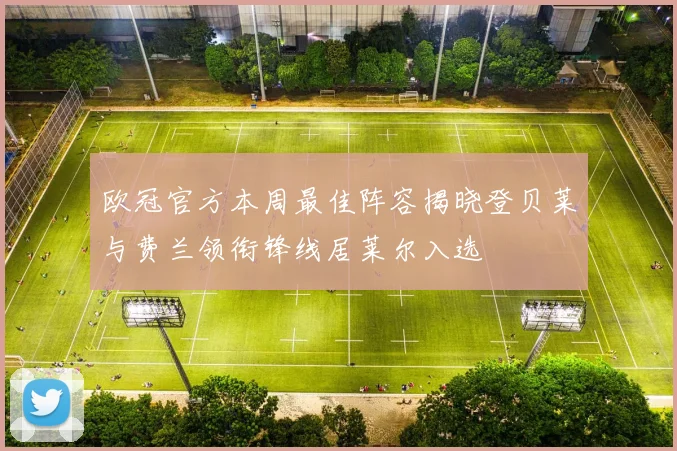 欧冠官方本周最佳阵容揭晓登贝莱与费兰领衔锋线居莱尔入选