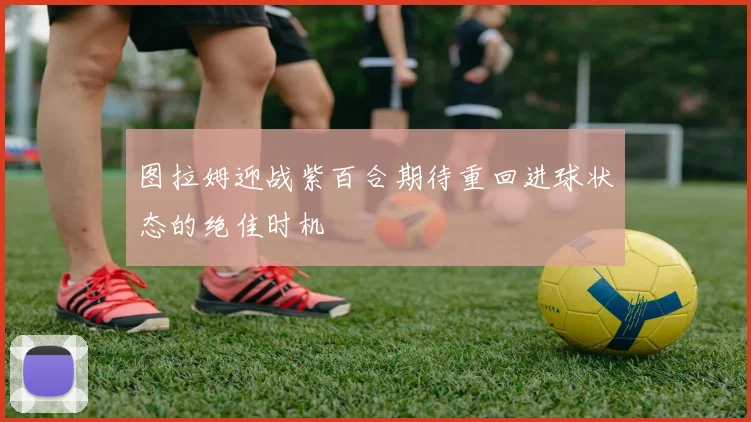 图拉姆迎战紫百合期待重回进球状态的绝佳时机