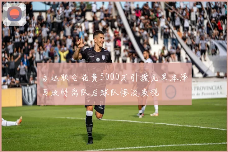 吉达联合花费5000万引援无果本泽马坎特离队后球队惨淡表现