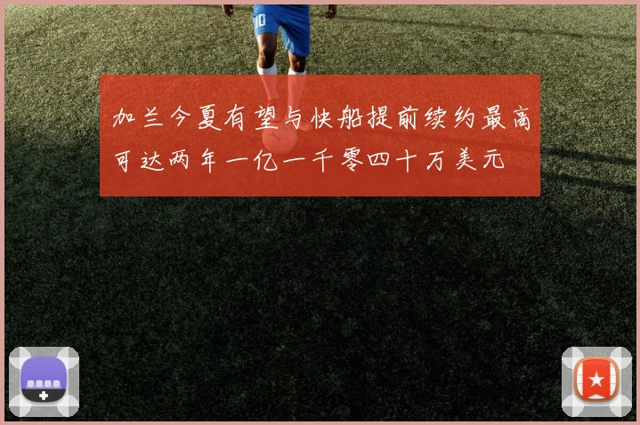 加兰今夏有望与快船提前续约最高可达两年一亿一千零四十万美元