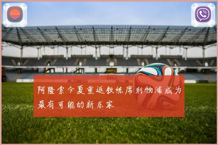 阿隆索今夏重返教练席利物浦成为最有可能的新东家