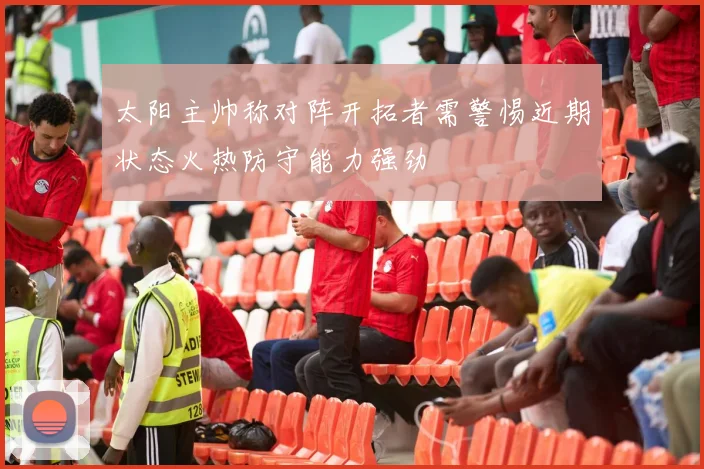 太阳主帅称对阵开拓者需警惕近期状态火热防守能力强劲