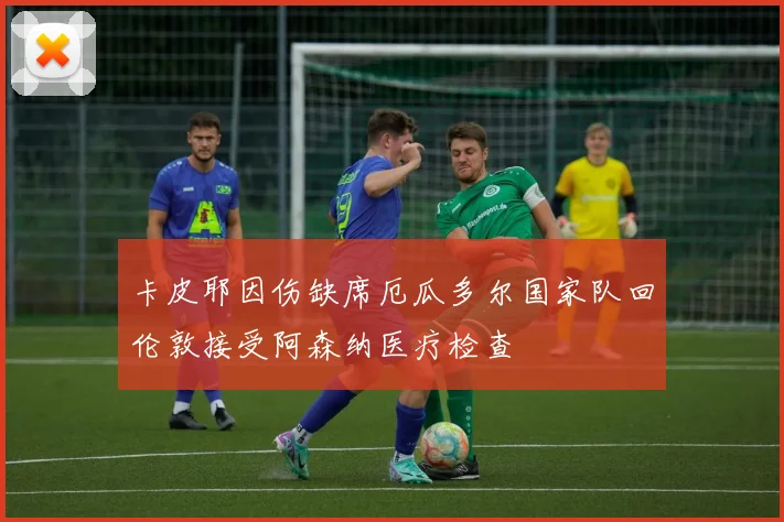 卡皮耶因伤缺席厄瓜多尔国家队回伦敦接受阿森纳医疗检查