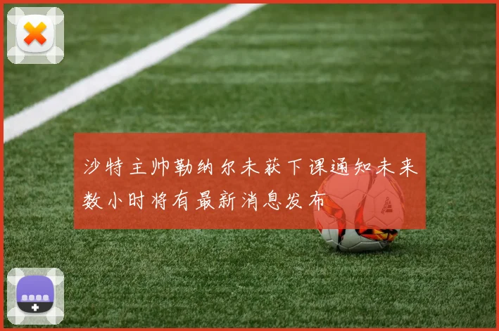 沙特主帅勒纳尔未获下课通知未来数小时将有最新消息发布