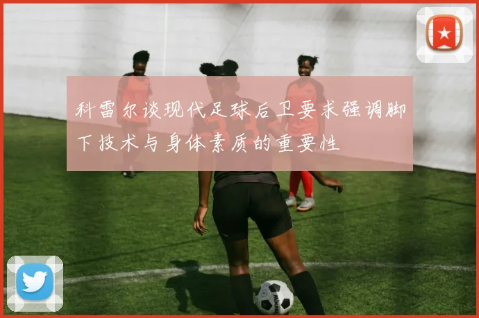 科雷尔谈现代足球后卫要求强调脚下技术与身体素质的重要性