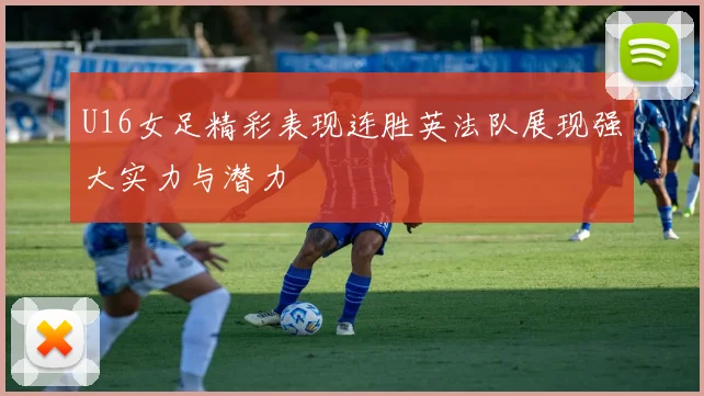 U16女足精彩表现连胜英法队展现强大实力与潜力