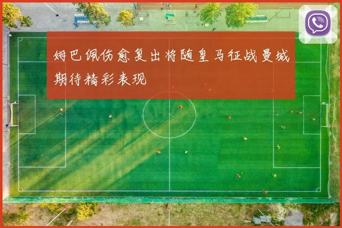 姆巴佩伤愈复出将随皇马征战曼城期待精彩表现