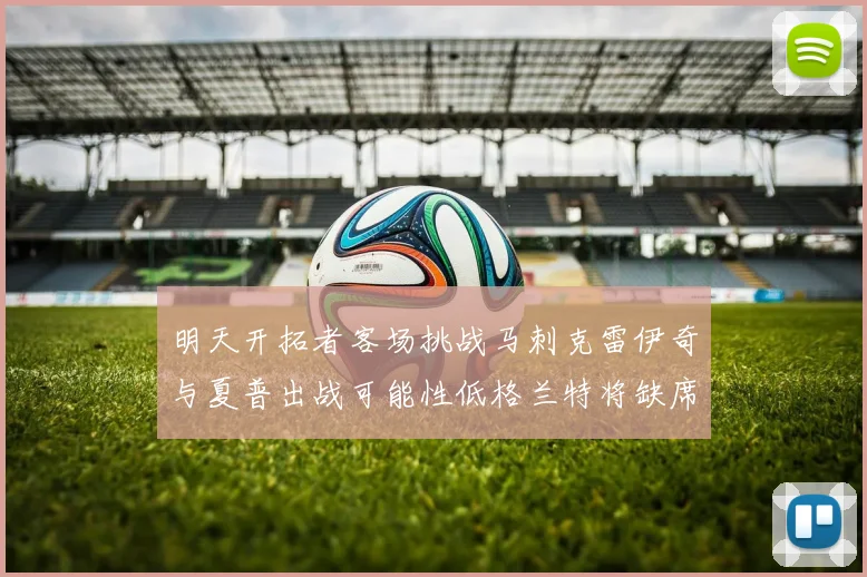 明天开拓者客场挑战马刺克雷伊奇与夏普出战可能性低格兰特将缺席比赛