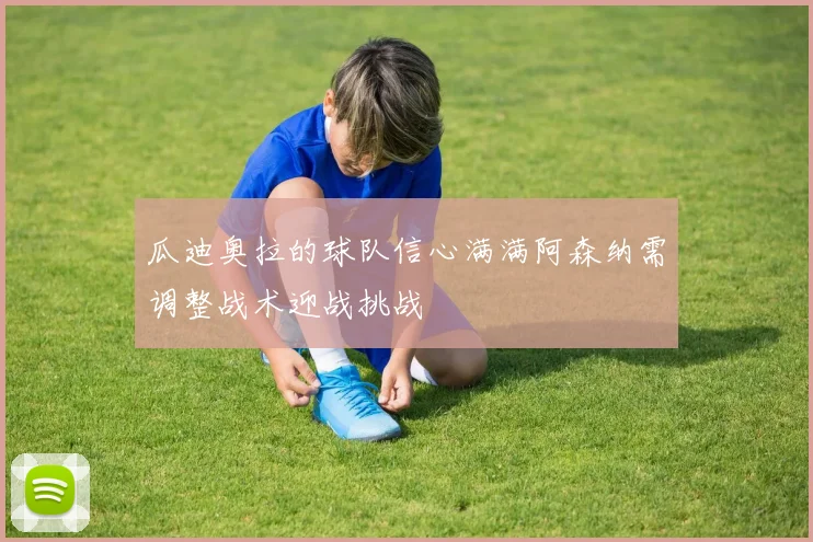 瓜迪奥拉的球队信心满满阿森纳需调整战术迎战挑战