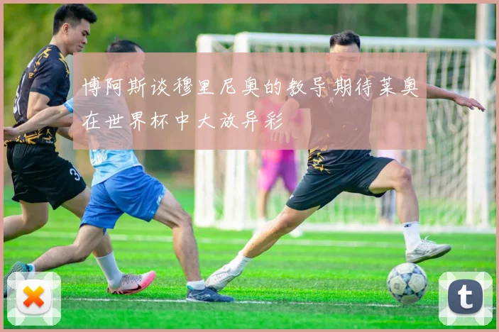 博阿斯谈穆里尼奥的教导期待莱奥在世界杯中大放异彩