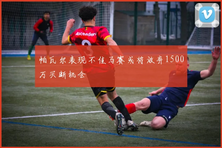 帕瓦尔表现不佳马赛或将放弃1500万买断机会