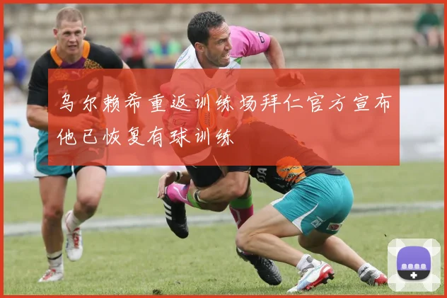 乌尔赖希重返训练场拜仁官方宣布他已恢复有球训练