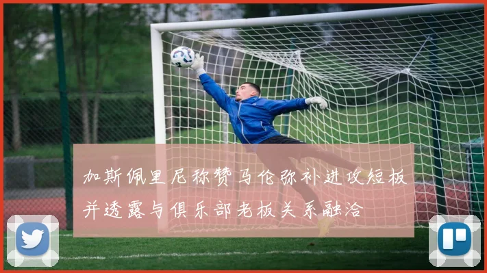 加斯佩里尼称赞马伦弥补进攻短板并透露与俱乐部老板关系融洽