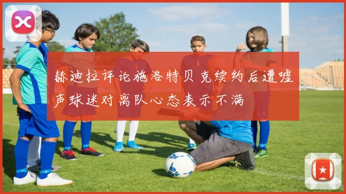 赫迪拉评论施洛特贝克续约后遭嘘声球迷对离队心态表示不满