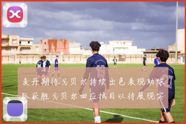 麦丹期待戈贝尔持续出色表现助球队获胜戈贝尔回应拭目以待展现实力