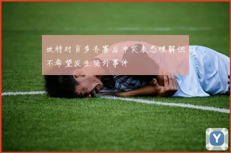 坎特对贡多齐赛后冲突表态理解但不希望发生场外事件